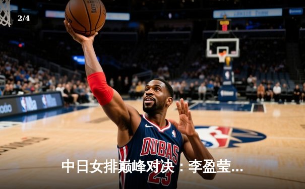 中日女排巅峰对决：李盈莹狂砍28分助中国3-1逆转日本夺2024亚锦赛冠军 - 2