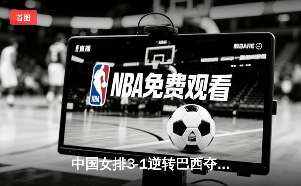 中国女排3-1逆转巴西夺VNL开门红，李盈莹28分决胜局统治比赛