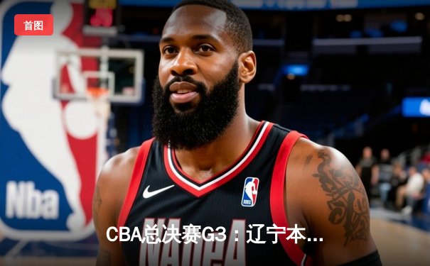CBA总决赛G3：辽宁本钢加时险胜新疆伊力特，总比分3-0夺赛点