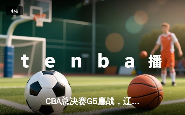CBA总决赛G5鏖战，辽宁本钢加时险胜广东宏远成功卫冕 - 4