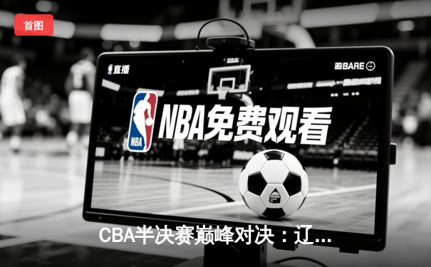 CBA半决赛巅峰对决：辽宁本钢加时险胜广东宏远，赵继伟砍30分创生涯新高