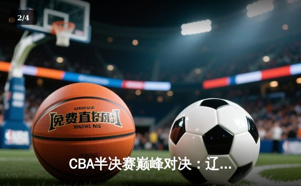 CBA半决赛巅峰对决：辽宁本钢加时险胜广东宏远，赵继伟砍30分创生涯新高 - 2