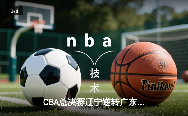 CBA总决赛辽宁逆转广东夺队史第四冠，赵继伟荣膺FMVP - 3