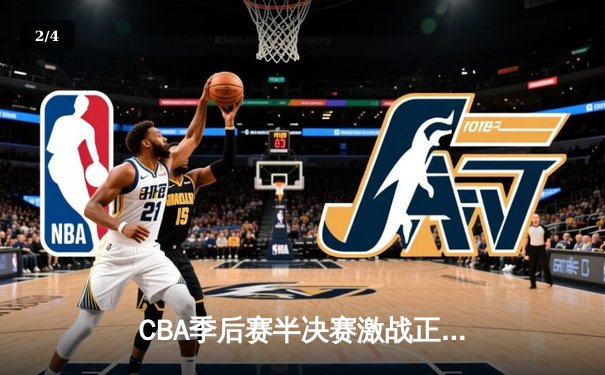 CBA季后赛半决赛激战正酣，辽宁本钢加时险胜广东东莞大益总分2-1领先 - 2