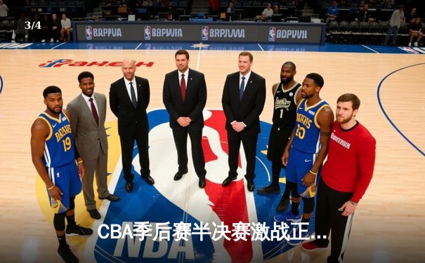 CBA季后赛半决赛激战正酣，辽宁本钢加时险胜广东东莞大益总分2-1领先 - 3